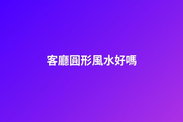 客廳圓形風水好嗎