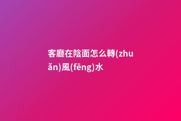 客廳在陰面怎么轉(zhuǎn)風(fēng)水