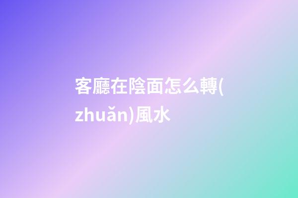 客廳在陰面怎么轉(zhuǎn)風水