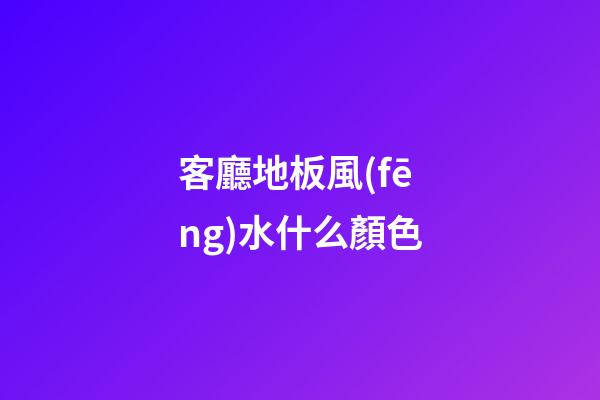 客廳地板風(fēng)水什么顏色