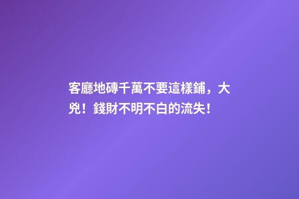 客廳地磚千萬不要這樣鋪，大兇！錢財不明不白的流失！