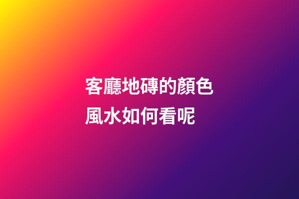 客廳地磚的顏色風水如何看呢