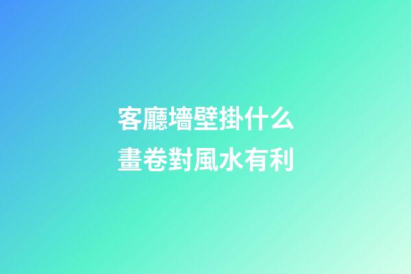 客廳墻壁掛什么畫卷對風水有利