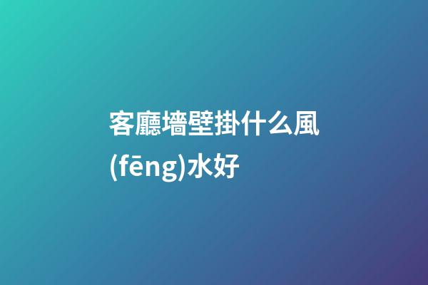 客廳墻壁掛什么風(fēng)水好