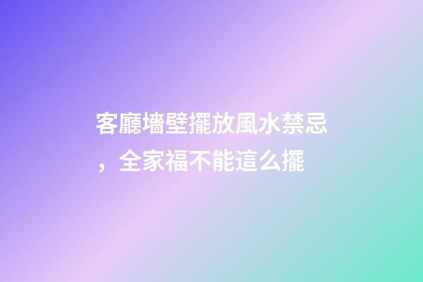 客廳墻壁擺放風水禁忌，全家福不能這么擺