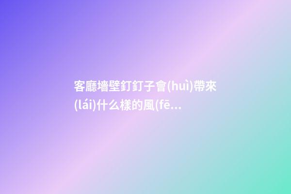 客廳墻壁釘釘子會(huì)帶來(lái)什么樣的風(fēng)水影響