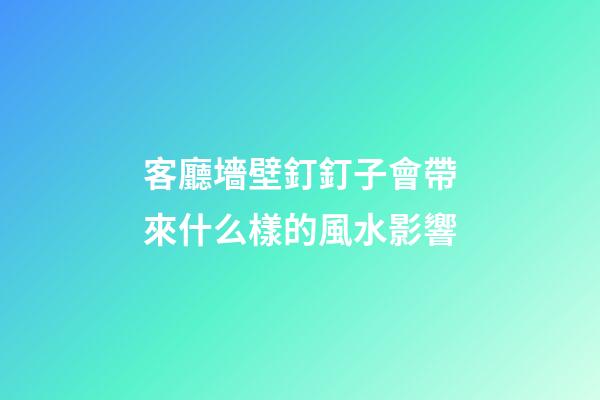 客廳墻壁釘釘子會帶來什么樣的風水影響