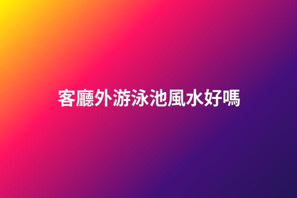 客廳外游泳池風水好嗎