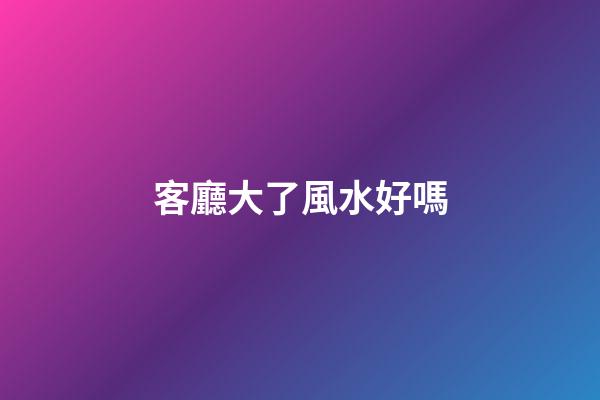 客廳大了風水好嗎
