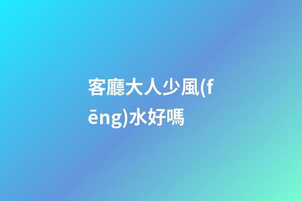 客廳大人少風(fēng)水好嗎