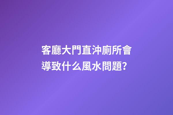 客廳大門直沖廁所會導致什么風水問題？
