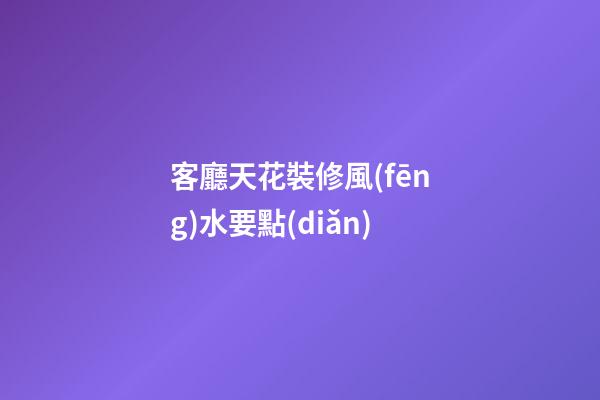 客廳天花裝修風(fēng)水要點(diǎn)