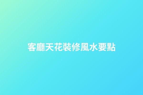 客廳天花裝修風水要點