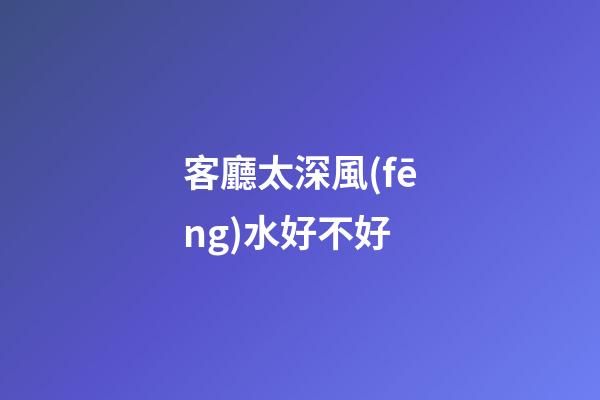 客廳太深風(fēng)水好不好