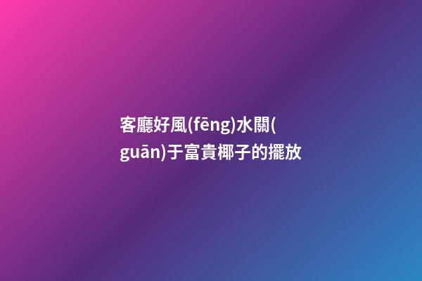 客廳好風(fēng)水關(guān)于富貴椰子的擺放