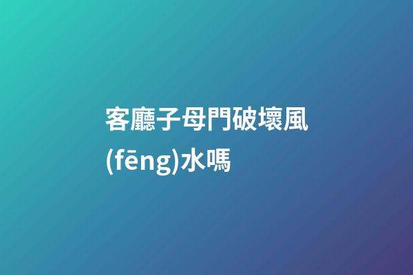 客廳子母門破壞風(fēng)水嗎