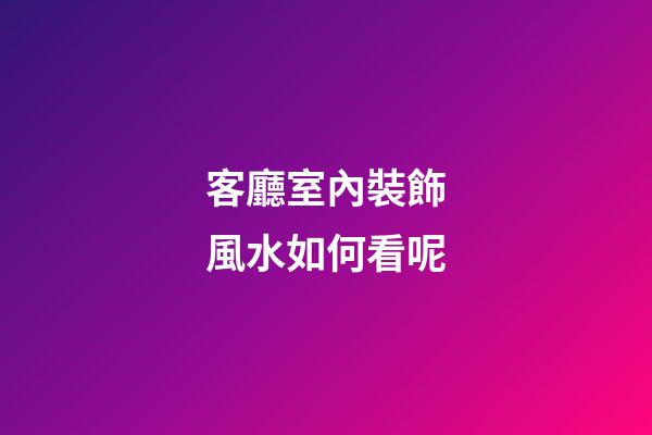 客廳室內裝飾風水如何看呢