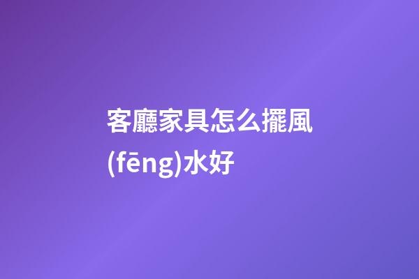 客廳家具怎么擺風(fēng)水好