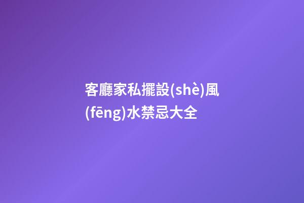 客廳家私擺設(shè)風(fēng)水禁忌大全