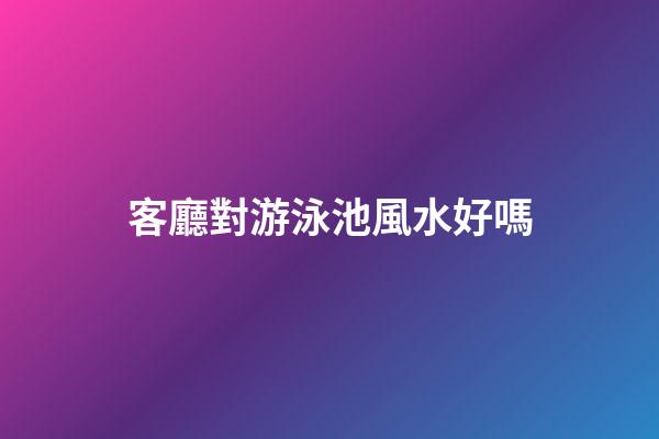 客廳對游泳池風水好嗎