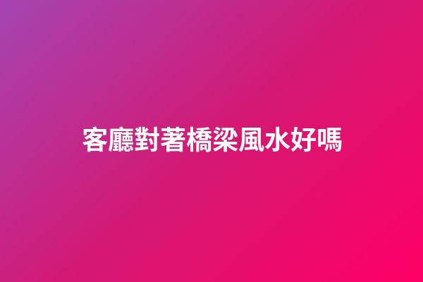 客廳對著橋梁風水好嗎