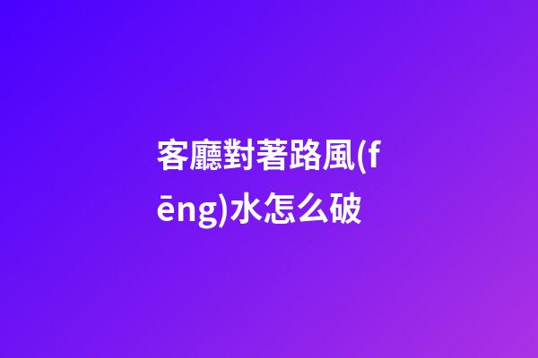 客廳對著路風(fēng)水怎么破