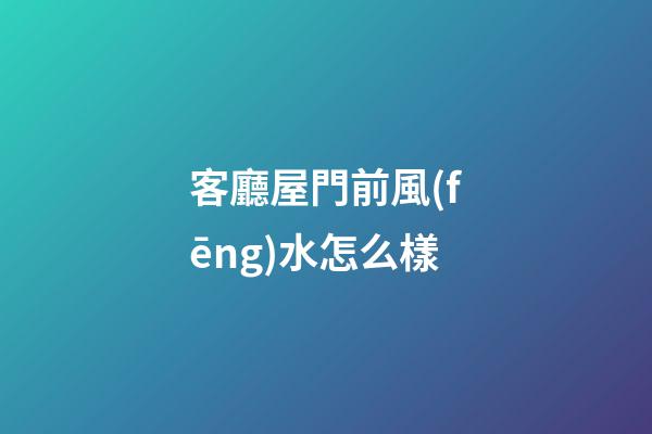 客廳屋門前風(fēng)水怎么樣