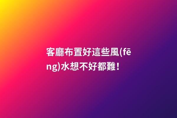 客廳布置好這些風(fēng)水想不好都難！