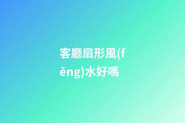 客廳扇形風(fēng)水好嗎