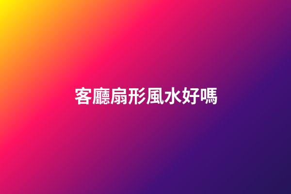 客廳扇形風水好嗎