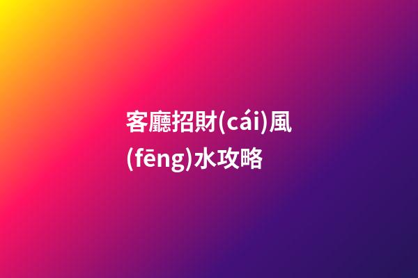 客廳招財(cái)風(fēng)水攻略