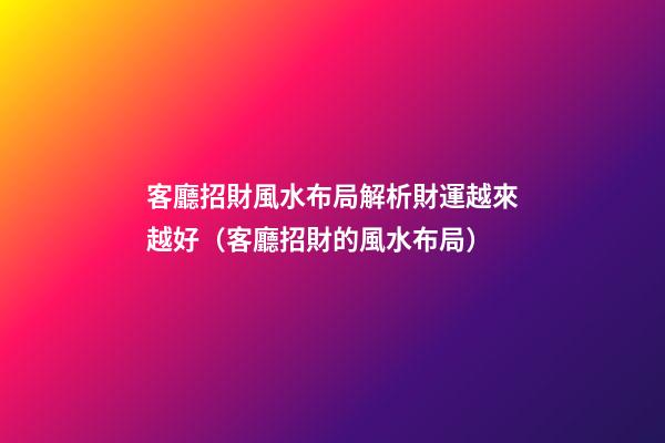 客廳招財風水布局解析財運越來越好（客廳招財的風水布局）