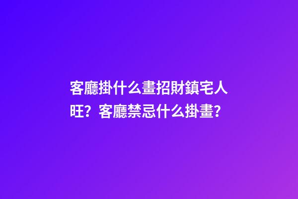 客廳掛什么畫招財鎮宅人旺？客廳禁忌什么掛畫？