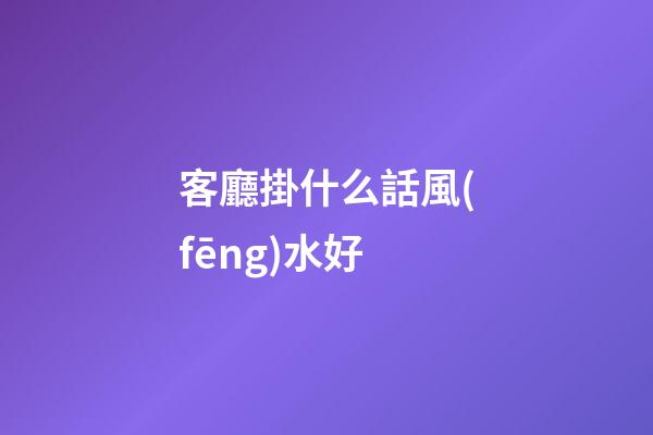 客廳掛什么話風(fēng)水好