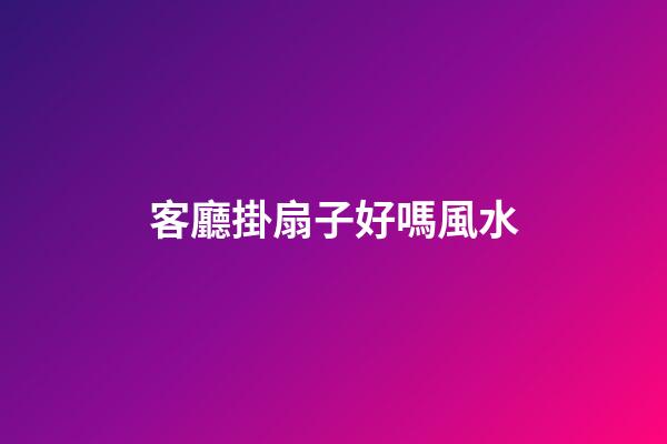 客廳掛扇子好嗎風水