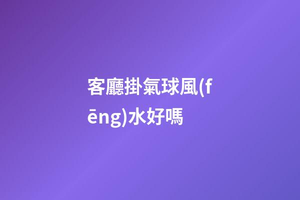 客廳掛氣球風(fēng)水好嗎