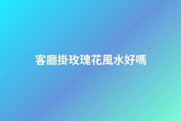 客廳掛玫瑰花風水好嗎