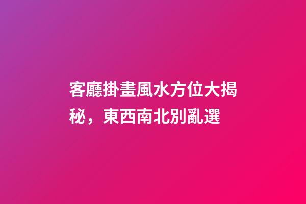 客廳掛畫風水方位大揭秘，東西南北別亂選