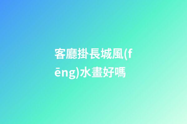 客廳掛長城風(fēng)水畫好嗎