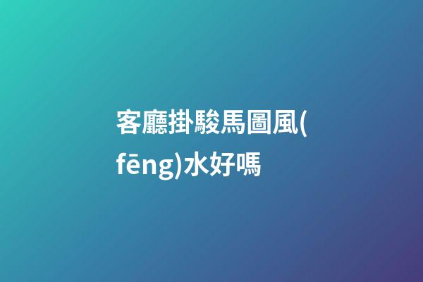 客廳掛駿馬圖風(fēng)水好嗎