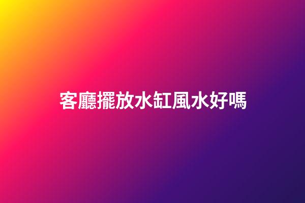 客廳擺放水缸風水好嗎