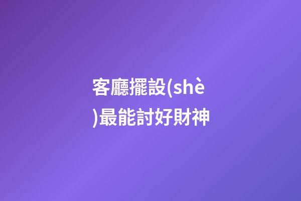 客廳擺設(shè)最能討好財神
