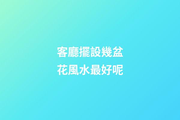 客廳擺設幾盆花風水最好呢