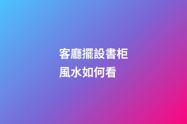 客廳擺設書柜風水如何看