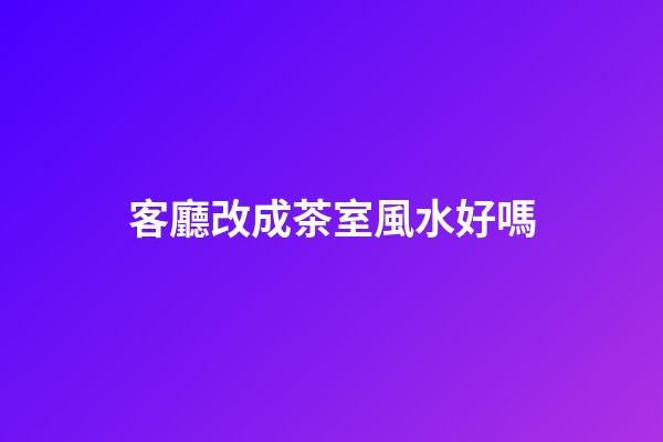 客廳改成茶室風水好嗎