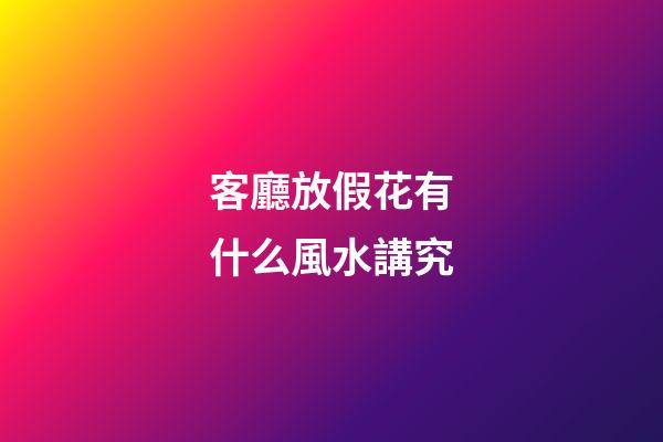客廳放假花有什么風水講究
