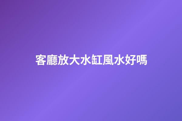 客廳放大水缸風水好嗎