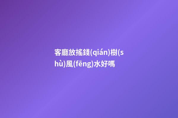 客廳放搖錢(qián)樹(shù)風(fēng)水好嗎