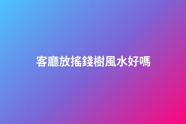 客廳放搖錢樹風水好嗎