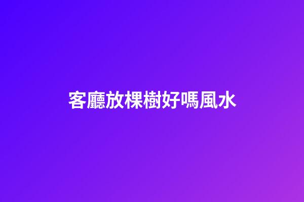客廳放棵樹好嗎風水